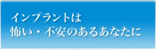 インプラントは怖い・不安のあるあなたに