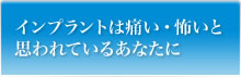 インプラントは痛い・怖いと思われているあなたに